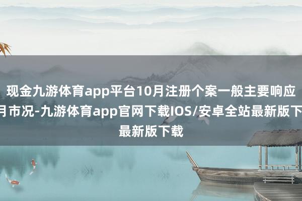 现金九游体育app平台10月注册个案一般主要响应9月市况-九游体育app官网下载IOS/安卓全站最新版下载