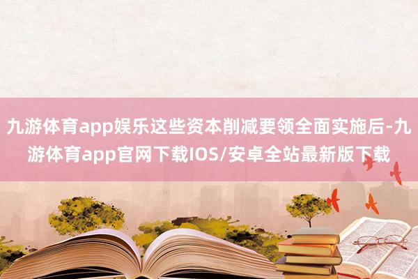 九游体育app娱乐这些资本削减要领全面实施后-九游体育app官网下载IOS/安卓全站最新版下载