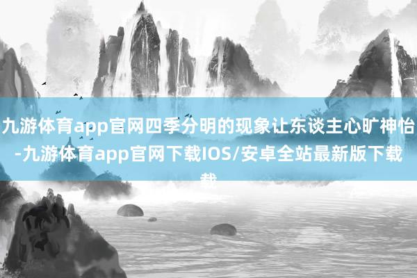 九游体育app官网四季分明的现象让东谈主心旷神怡-九游体育app官网下载IOS/安卓全站最新版下载