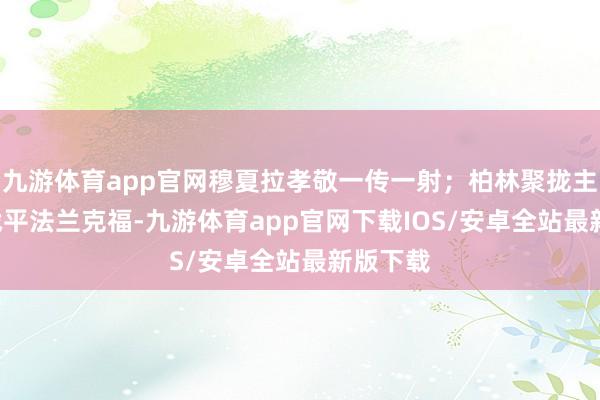 九游体育app官网穆夏拉孝敬一传一射；柏林聚拢主场1:1战平法兰克福-九游体育app官网下载IOS/安卓全站最新版下载