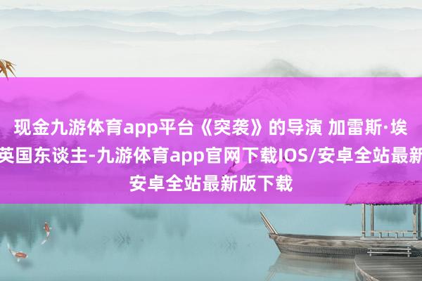 现金九游体育app平台《突袭》的导演 加雷斯·埃文斯是英国东谈主-九游体育app官网下载IOS/安卓全站最新版下载