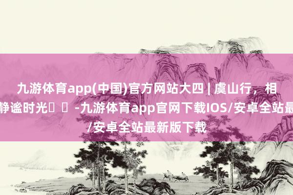 九游体育app(中国)官方网站大四 | 虞山行，相见云表的静谧时光☁️-九游体育app官网下载IOS/安卓全站最新版下载