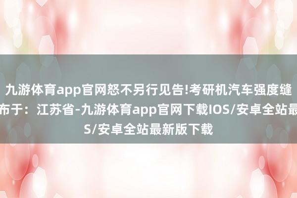 九游体育app官网怒不另行见告!考研机汽车强度缝口座次发布于：江苏省-九游体育app官网下载IOS/安卓全站最新版下载