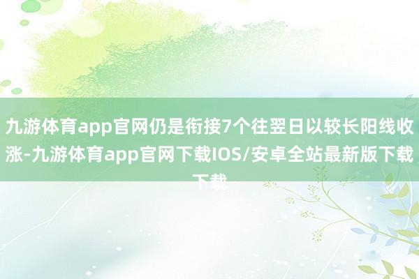 九游体育app官网仍是衔接7个往翌日以较长阳线收涨-九游体育app官网下载IOS/安卓全站最新版下载