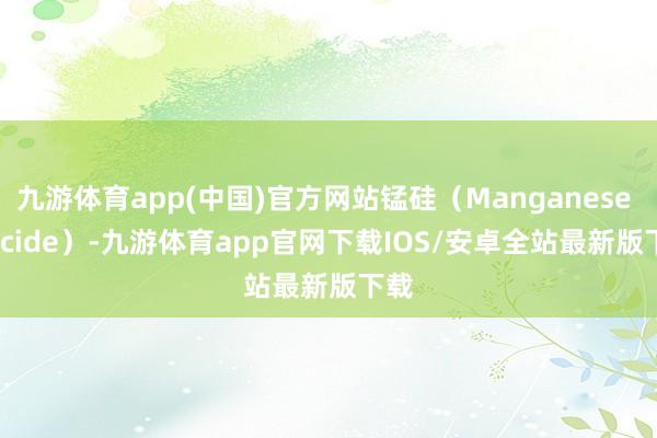 九游体育app(中国)官方网站锰硅（Manganese Silicide）-九游体育app官网下载IOS/安卓全站最新版下载