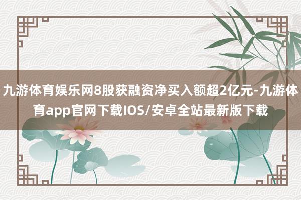 九游体育娱乐网8股获融资净买入额超2亿元-九游体育app官网下载IOS/安卓全站最新版下载