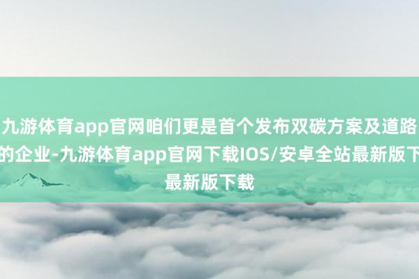 九游体育app官网咱们更是首个发布双碳方案及道路图的企业-九游体育app官网下载IOS/安卓全站最新版下载