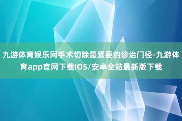 九游体育娱乐网手术切除是紧要的诊治门径-九游体育app官网下载IOS/安卓全站最新版下载