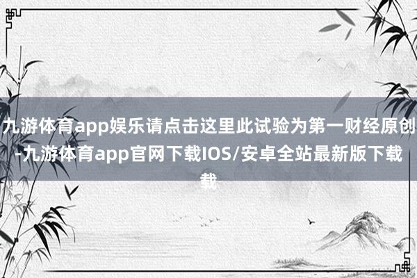 九游体育app娱乐请点击这里此试验为第一财经原创-九游体育app官网下载IOS/安卓全站最新版下载