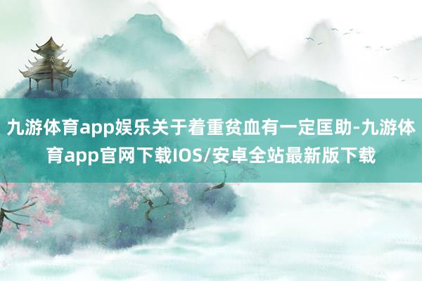 九游体育app娱乐关于着重贫血有一定匡助-九游体育app官网下载IOS/安卓全站最新版下载