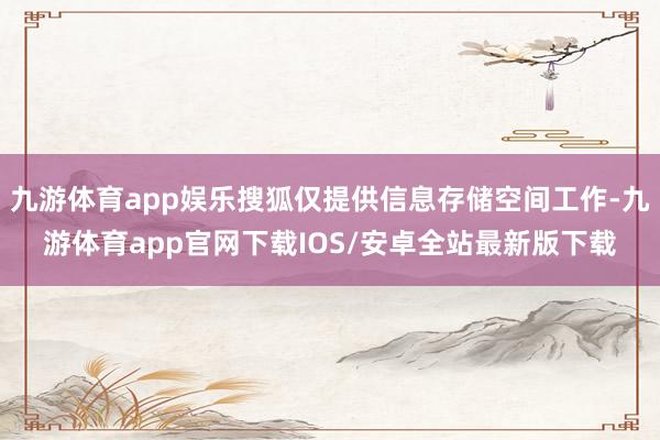 九游体育app娱乐搜狐仅提供信息存储空间工作-九游体育app官网下载IOS/安卓全站最新版下载