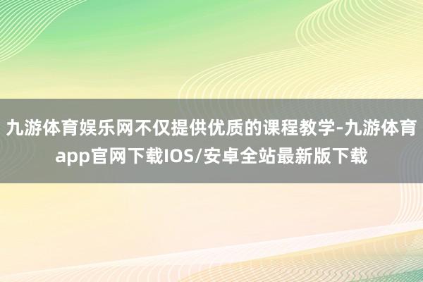 九游体育娱乐网不仅提供优质的课程教学-九游体育app官网下载IOS/安卓全站最新版下载