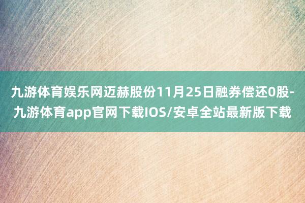 九游体育娱乐网迈赫股份11月25日融券偿还0股-九游体育app官网下载IOS/安卓全站最新版下载