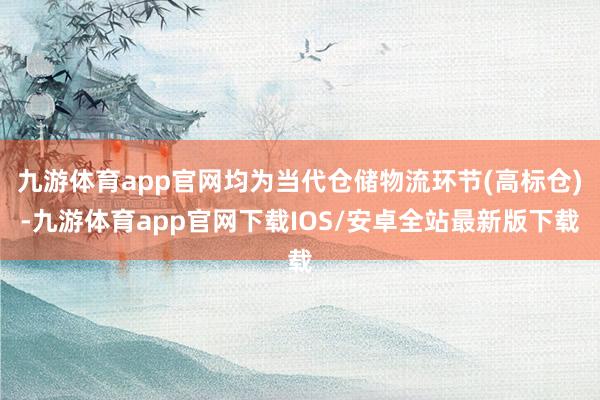 九游体育app官网均为当代仓储物流环节(高标仓)-九游体育app官网下载IOS/安卓全站最新版下载