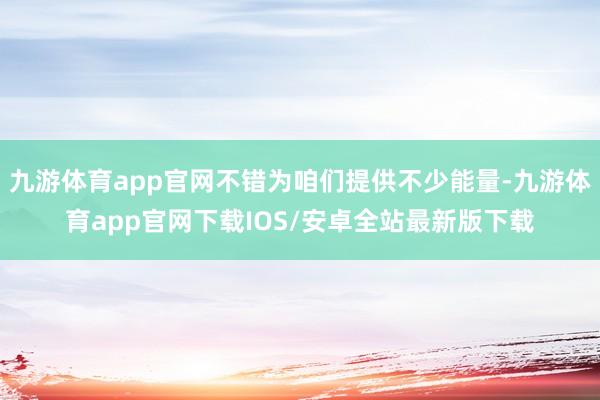 九游体育app官网不错为咱们提供不少能量-九游体育app官网下载IOS/安卓全站最新版下载