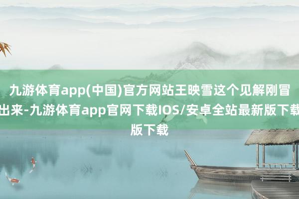 九游体育app(中国)官方网站王映雪这个见解刚冒出来-九游体育app官网下载IOS/安卓全站最新版下载