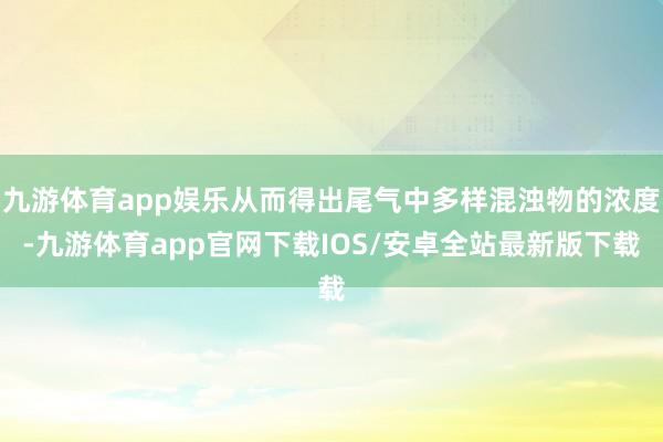 九游体育app娱乐从而得出尾气中多样混浊物的浓度-九游体育app官网下载IOS/安卓全站最新版下载