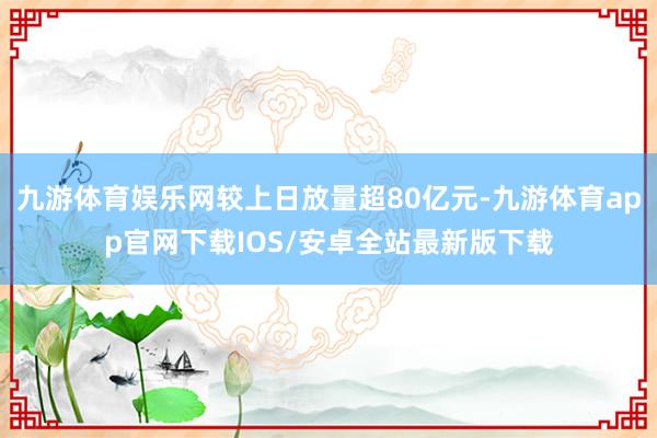 九游体育娱乐网较上日放量超80亿元-九游体育app官网下载IOS/安卓全站最新版下载