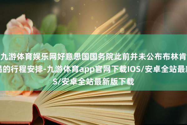 九游体育娱乐网好意思国国务院此前并未公布布林肯这次访谒的行程安排-九游体育app官网下载IOS/安卓全站最新版下载