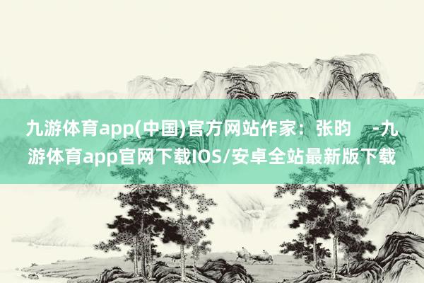 九游体育app(中国)官方网站作家：张昀    -九游体育app官网下载IOS/安卓全站最新版下载