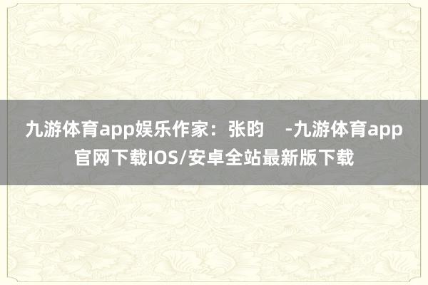 九游体育app娱乐作家：张昀    -九游体育app官网下载IOS/安卓全站最新版下载