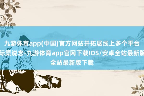 九游体育app(中国)官方网站并拓展线上多个平台和国际渠说念-九游体育app官网下载IOS/安卓全站最新版下载