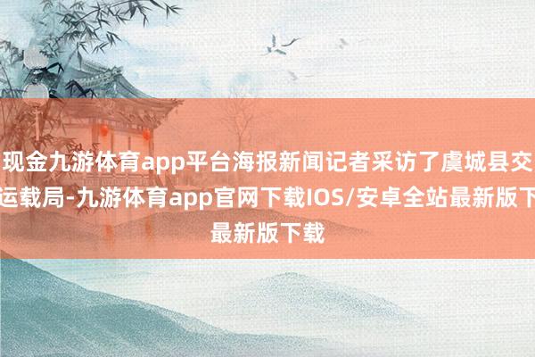 现金九游体育app平台海报新闻记者采访了虞城县交通运载局-九游体育app官网下载IOS/安卓全站最新版下载