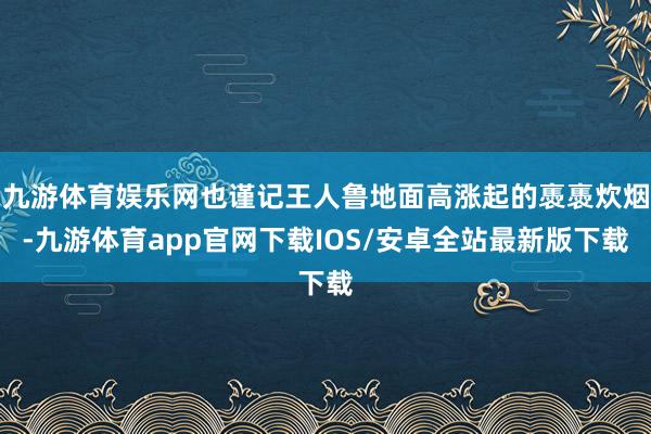 九游体育娱乐网也谨记王人鲁地面高涨起的褭褭炊烟-九游体育app官网下载IOS/安卓全站最新版下载