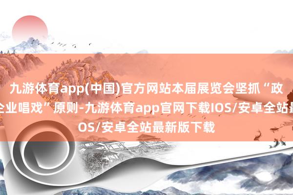 九游体育app(中国)官方网站本届展览会坚抓“政府搭台、企业唱戏”原则-九游体育app官网下载IOS/安卓全站最新版下载