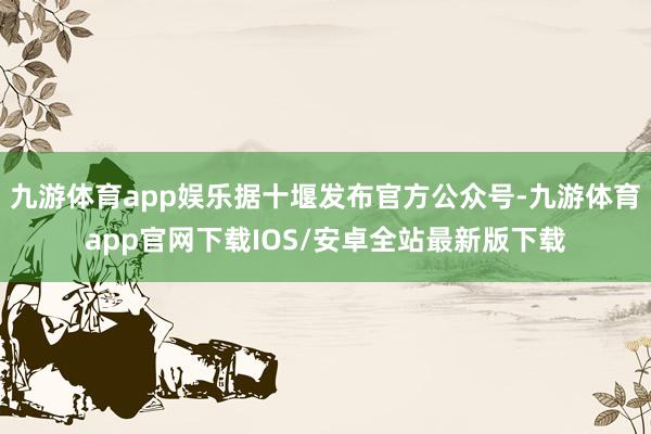 九游体育app娱乐据十堰发布官方公众号-九游体育app官网下载IOS/安卓全站最新版下载