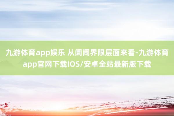 九游体育app娱乐 从阛阓界限层面来看-九游体育app官网下载IOS/安卓全站最新版下载