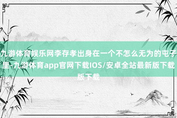 九游体育娱乐网李存孝出身在一个不怎么无为的屯子里-九游体育app官网下载IOS/安卓全站最新版下载