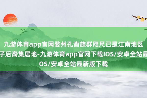 九游体育app官网婺州孔裔族群咫尺已是江南地区最大的孔子后裔集居地-九游体育app官网下载IOS/安卓全站最新版下载