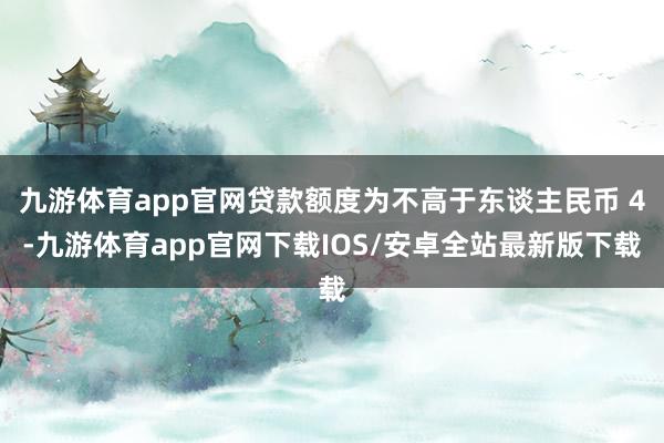 九游体育app官网贷款额度为不高于东谈主民币 4-九游体育app官网下载IOS/安卓全站最新版下载