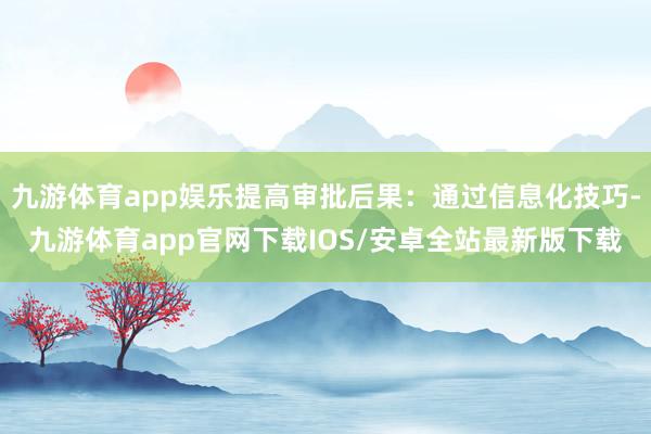 九游体育app娱乐提高审批后果：通过信息化技巧-九游体育app官网下载IOS/安卓全站最新版下载