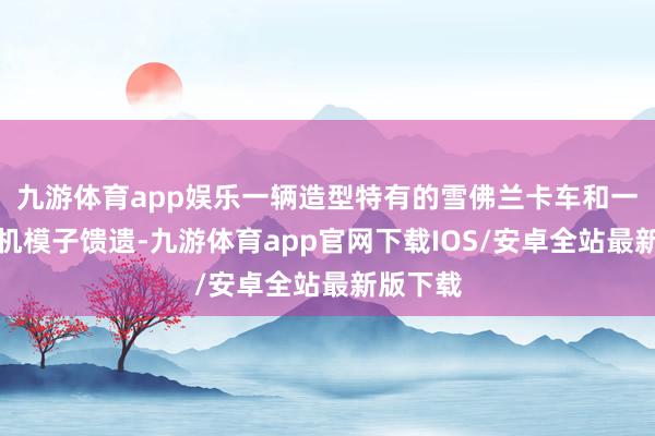 九游体育app娱乐一辆造型特有的雪佛兰卡车和一架战争机模子馈遗-九游体育app官网下载IOS/安卓全站最新版下载