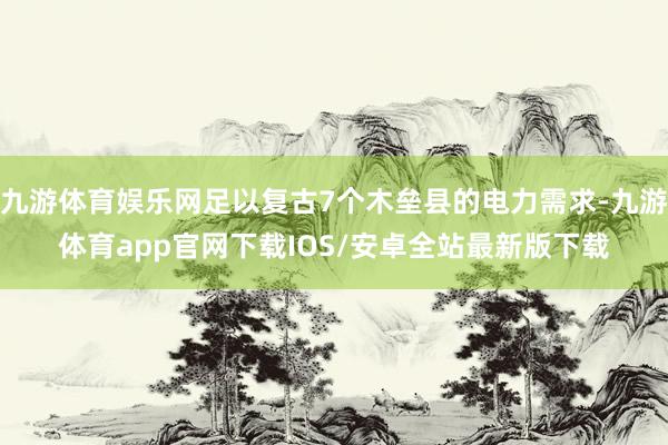 九游体育娱乐网足以复古7个木垒县的电力需求-九游体育app官网下载IOS/安卓全站最新版下载