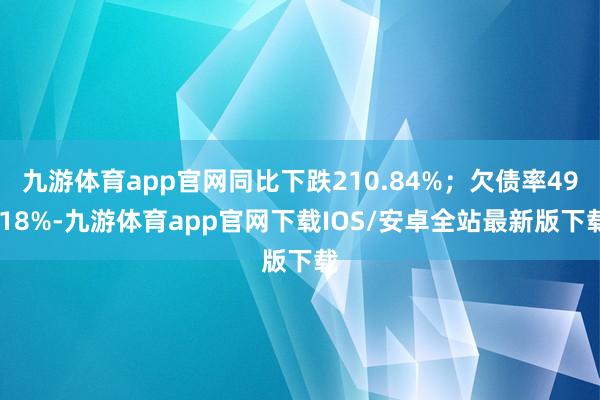 九游体育app官网同比下跌210.84%；欠债率49.18%-九游体育app官网下载IOS/安卓全站最新版下载