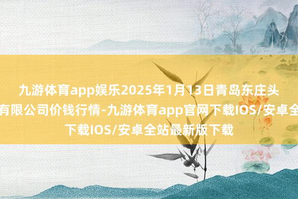 九游体育app娱乐2025年1月13日青岛东庄头蔬菜批发商场有限公司价钱行情-九游体育app官网下载IOS/安卓全站最新版下载