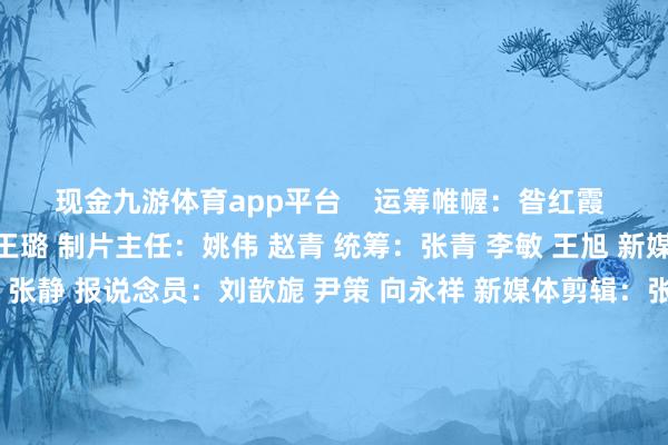 现金九游体育app平台    运筹帷幄：昝红霞 赵静 监制：马宝军 王璐 制片主任：姚伟 赵青 统筹：张青 李敏 王旭 新媒体捏行：李琳 剪辑：张静 报说念员：刘歆旎 尹策 向永祥 新媒体剪辑：张青 但汉琼 供稿着手：玉溪市红塔区融媒体中心 出品：新华社新闻信息中心 文化和旅游部新闻中心 承制：中国新华新闻电视网（CNC） 迥殊鸣谢：中国银联 发布于：北京市-九游体育app官网下载IOS/安卓全站