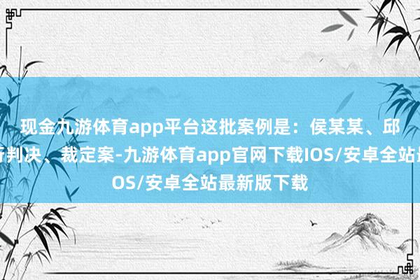 现金九游体育app平台　　这批案例是：侯某某、邱某拒不执行判决、裁定案-九游体育app官网下载IOS/安卓全站最新版下载