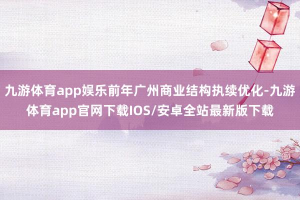 九游体育app娱乐前年广州商业结构执续优化-九游体育app官网下载IOS/安卓全站最新版下载