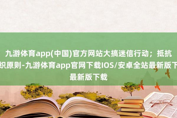 九游体育app(中国)官方网站大搞迷信行动；抵抗组织原则-九游体育app官网下载IOS/安卓全站最新版下载