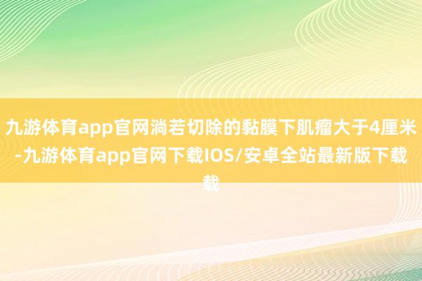 九游体育app官网淌若切除的黏膜下肌瘤大于4厘米-九游体育app官网下载IOS/安卓全站最新版下载