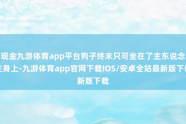 现金九游体育app平台狗子终末只可坐在了主东说念主身上-九游体育app官网下载IOS/安卓全站最新版下载